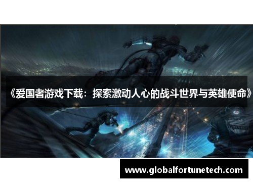 《爱国者游戏下载：探索激动人心的战斗世界与英雄使命》